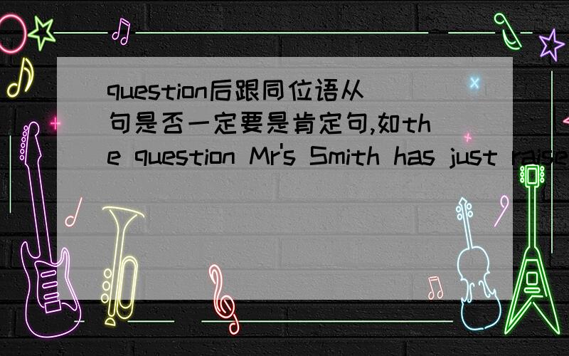 question后跟同位语从句是否一定要是肯定句,如the question Mr's Smith has just raised