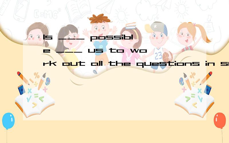 Is ___ possible ___ us to work out all the questions in such a short time?A. it, for               B. that, of            C. it, of         D. that, for