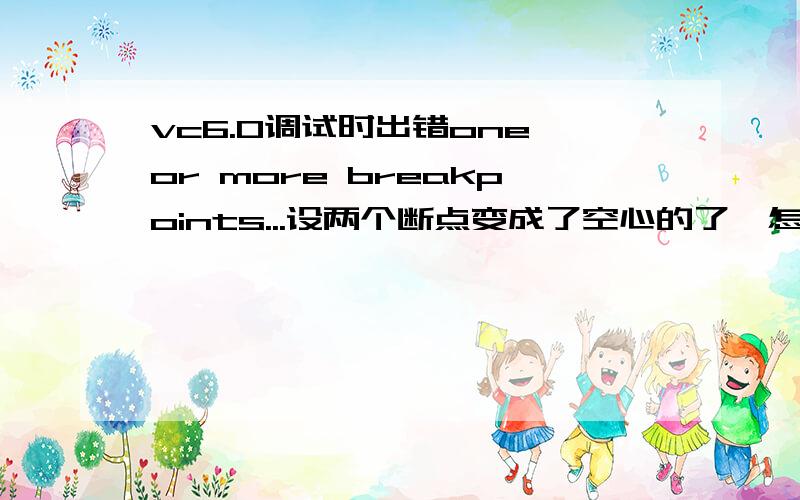 vc6.0调试时出错one or more breakpoints...设两个断点变成了空心的了,怎么回事啊,one or more breakpoints cannot be set and have been disabled,execution will stop at the beginning of the program.装了个visuall assist X,