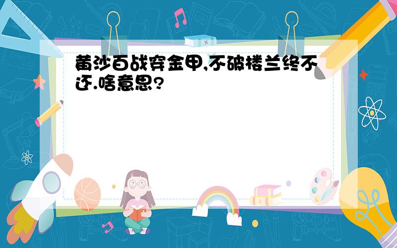 黄沙百战穿金甲,不破楼兰终不还.啥意思?