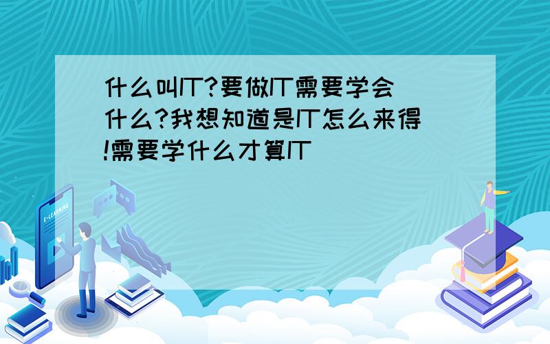 什么叫IT?要做IT需要学会什么?我想知道是IT怎么来得!需要学什么才算IT