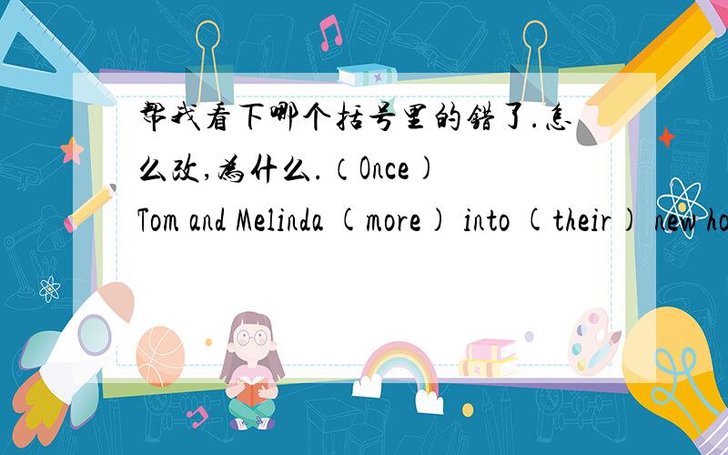 帮我看下哪个括号里的错了.怎么改,为什么.（Once) Tom and Melinda (more) into (their) new house,they (celebrate) with a party for their friends.