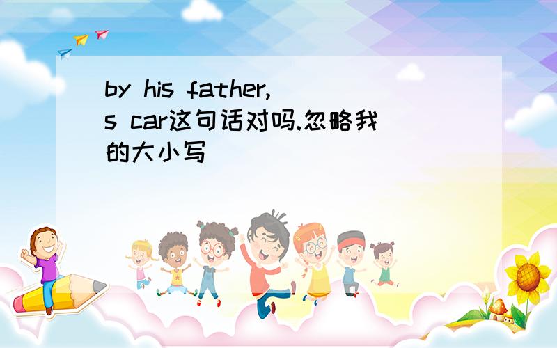 by his father,s car这句话对吗.忽略我的大小写