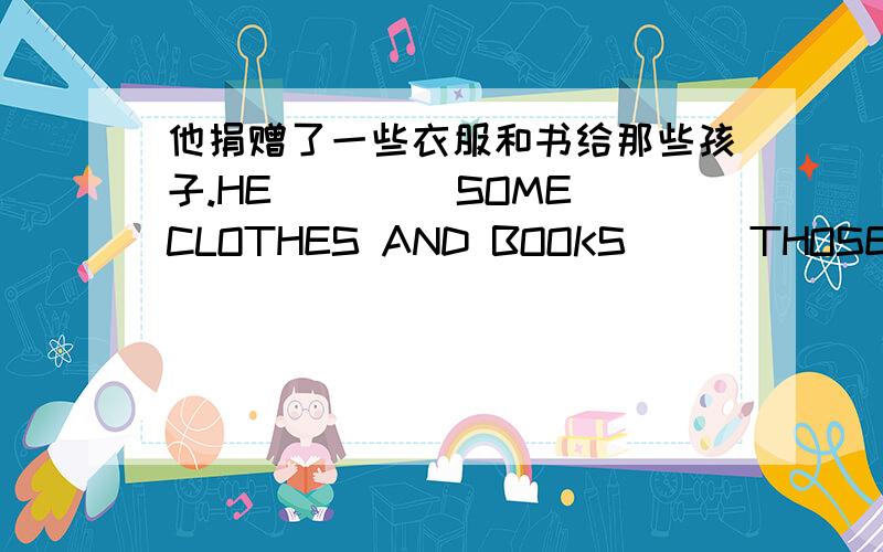 他捐赠了一些衣服和书给那些孩子.HE__ __SOME CLOTHES AND BOOKS __ THOSE CHILDREN .