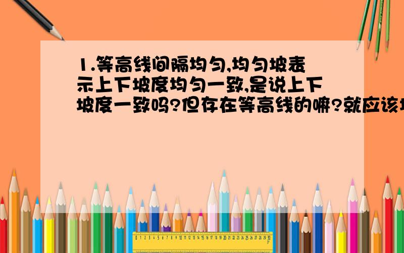 1.等高线间隔均匀,均匀坡表示上下坡度均匀一致,是说上下坡度一致吗?但存在等高线的嘛?就应该坡度不一样塞?.2.坡度可以理解成高度不?.3.为啥子等高线下密上疏,为凸形坡；而下疏上密,为凹