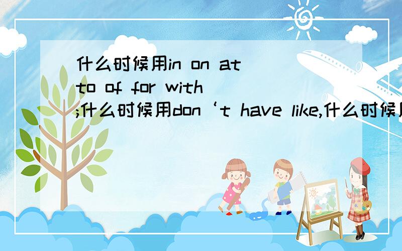 什么时候用in on at to of for with;什么时候用don‘t have like,什么时候用doesn‘t has likes加200分