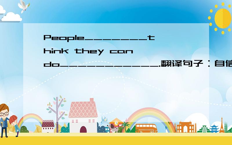 People_______think they can do___________.翻译句子：自信的人认为如果他们自己尽了力就没什么事做不成.