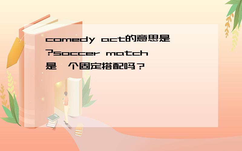 comedy act的意思是?soccer match 是一个固定搭配吗？