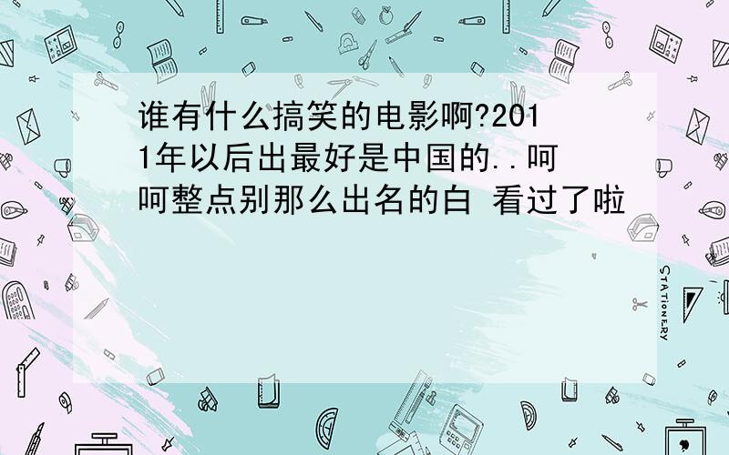 谁有什么搞笑的电影啊?2011年以后出最好是中国的..呵呵整点别那么出名的白 看过了啦