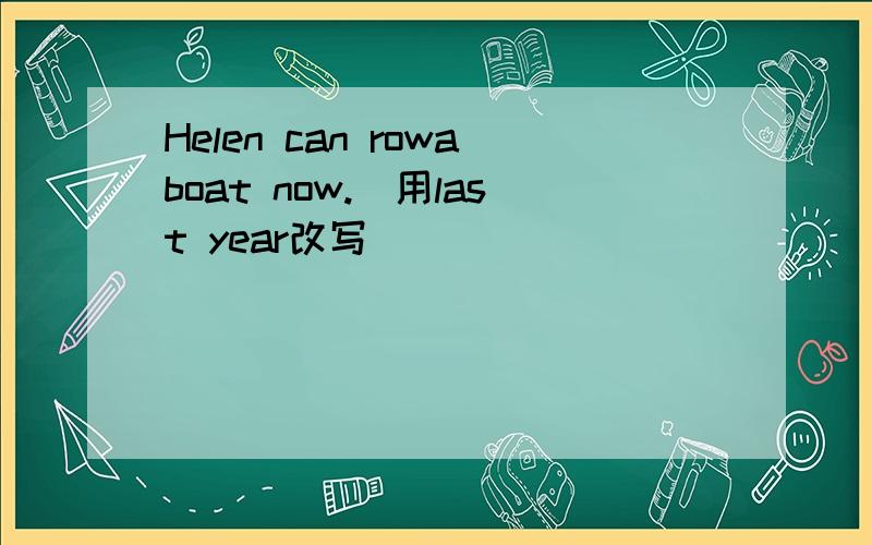 Helen can rowaboat now.(用last year改写)