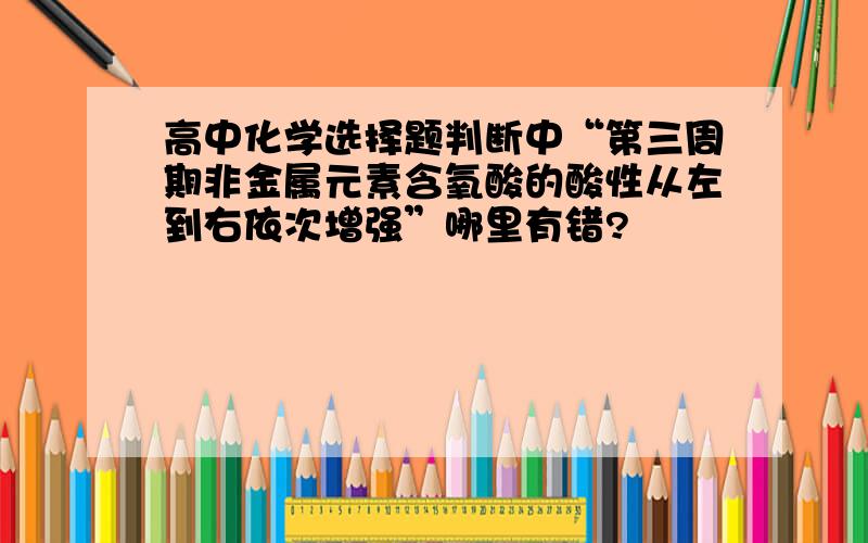 高中化学选择题判断中“第三周期非金属元素含氧酸的酸性从左到右依次增强”哪里有错?