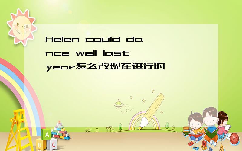 Helen could dance well last year怎么改现在进行时