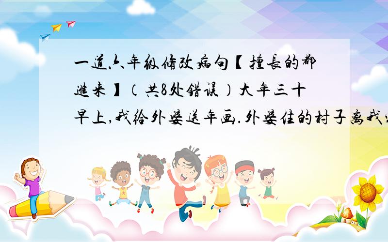 一道六年级修改病句【擅长的都进来】（共8处错误）大年三十早上,我给外婆送年画.外婆住的村子离我家很近,要大约半个小时左右才能走到.外婆家一片繁荣的景象,两个舅舅正在写春联.我把