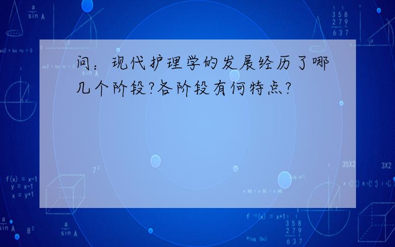 问：现代护理学的发展经历了哪几个阶段?各阶段有何特点?