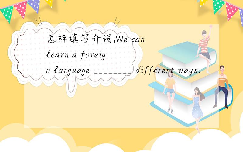 怎样填写介词,We can learn a foreign language ________ different ways.