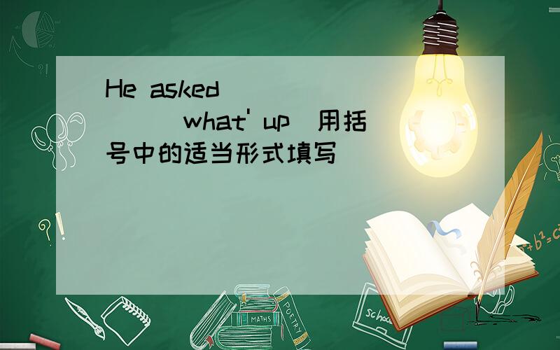 He asked _______(what' up)用括号中的适当形式填写