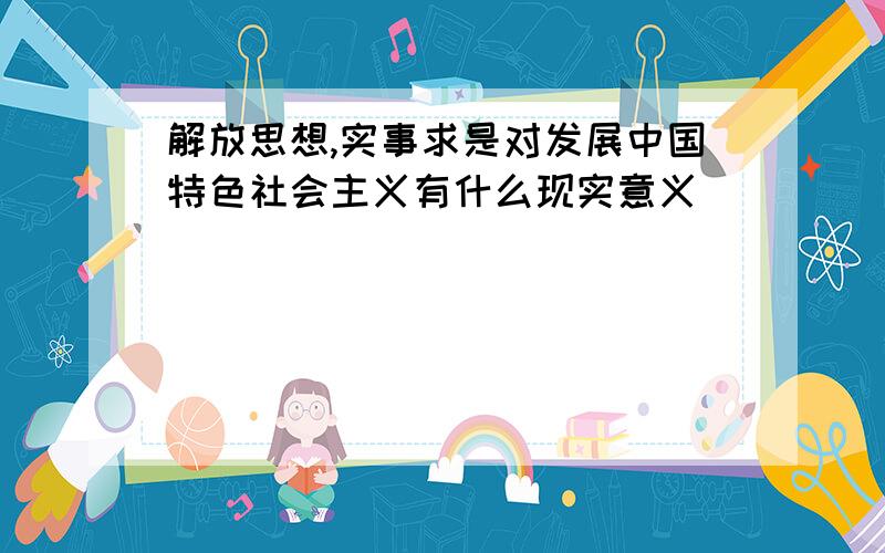 解放思想,实事求是对发展中国特色社会主义有什么现实意义