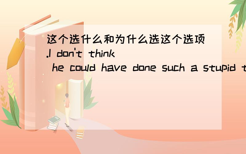 这个选什么和为什么选这个选项.I don't think he could have done such a stupid thing last night,____?A.DO I B.COULD I C.DID I D.HAS HE