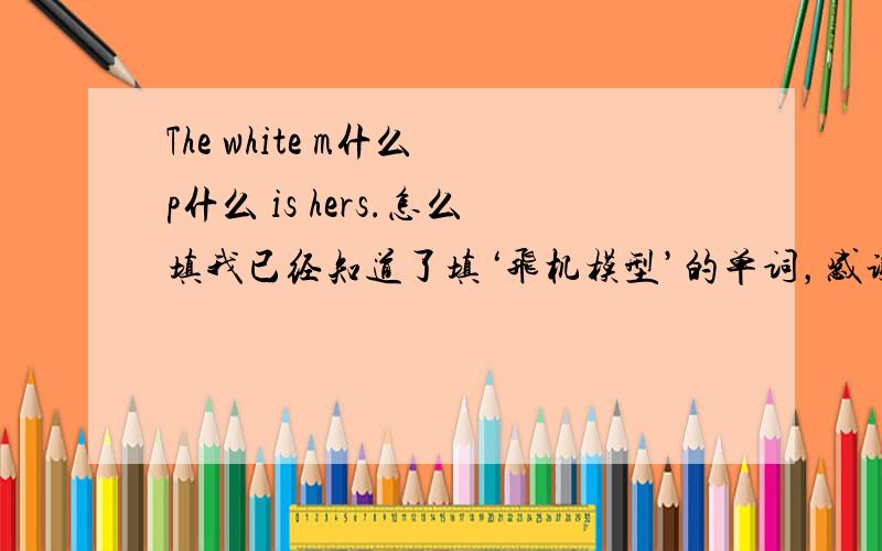 The white m什么 p什么 is hers.怎么填我已经知道了填‘飞机模型’的单词，感谢其它回答