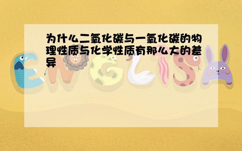 为什么二氧化碳与一氧化碳的物理性质与化学性质有那么大的差异