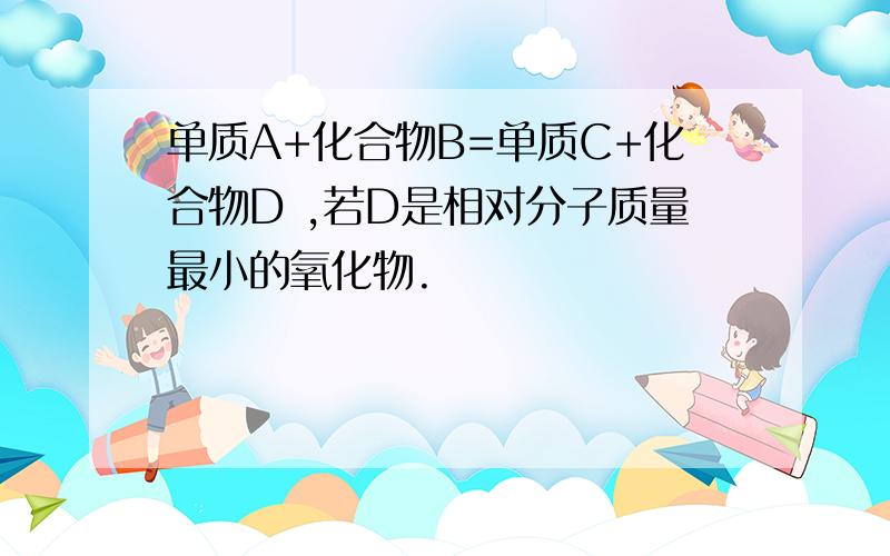 单质A+化合物B=单质C+化合物D ,若D是相对分子质量最小的氧化物.