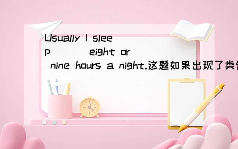 Usually I sleep （ ） eight or nine hours a night.这题如果出现了类似的填空题,只有一个空,且只能填介词,一空一词的话,是不是都填for?