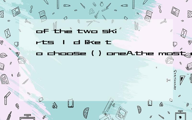 of the two skirts,I'd like to choose ( ) oneA.the most expensive B.the less expensive C.more expensive .D.less expensive.选什么,解释下为什么就行