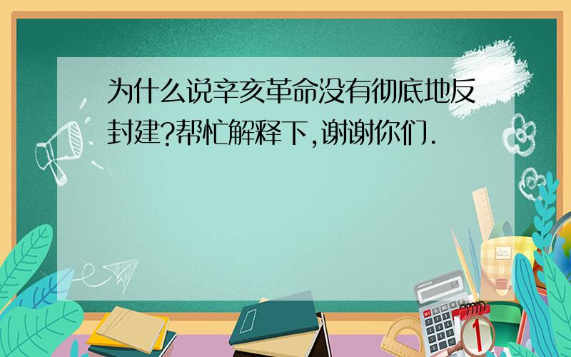 为什么说辛亥革命没有彻底地反封建?帮忙解释下,谢谢你们.