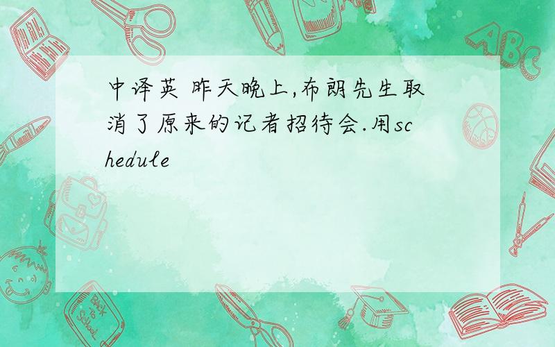 中译英 昨天晚上,布朗先生取消了原来的记者招待会.用schedule