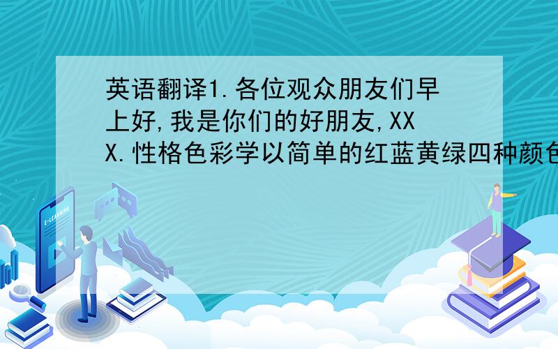 英语翻译1.各位观众朋友们早上好,我是你们的好朋友,XXX.性格色彩学以简单的红蓝黄绿四种颜色为符号,对相对复杂的性格进行归纳,不同的色彩代表了不同的性格,也反映在他们的情感态度中.