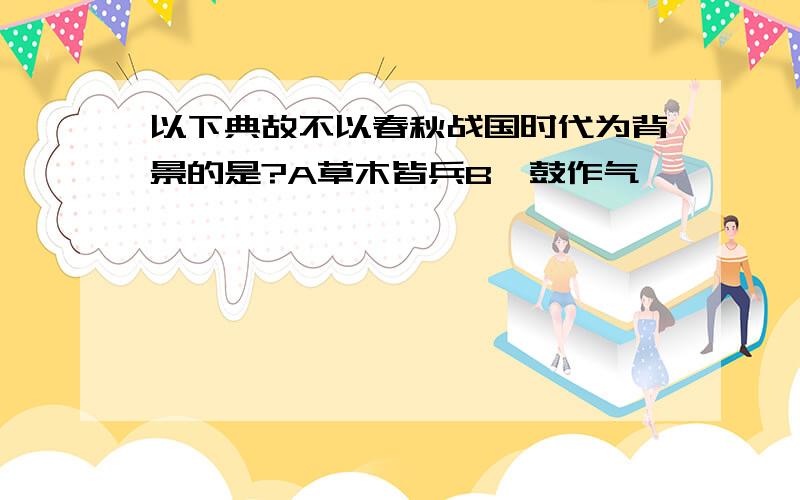 以下典故不以春秋战国时代为背景的是?A草木皆兵B一鼓作气