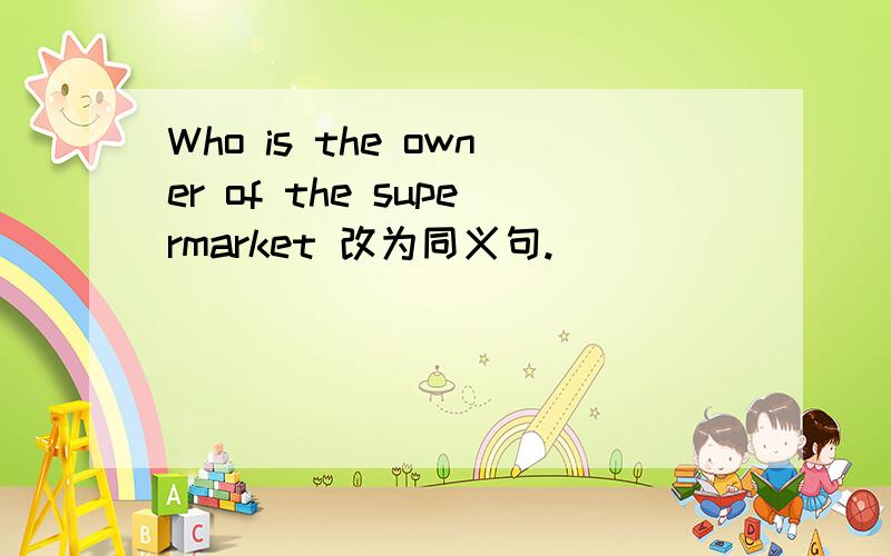 Who is the owner of the supermarket 改为同义句.