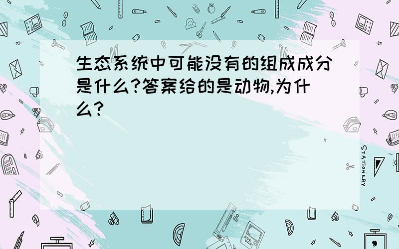 生态系统中可能没有的组成成分是什么?答案给的是动物,为什么?