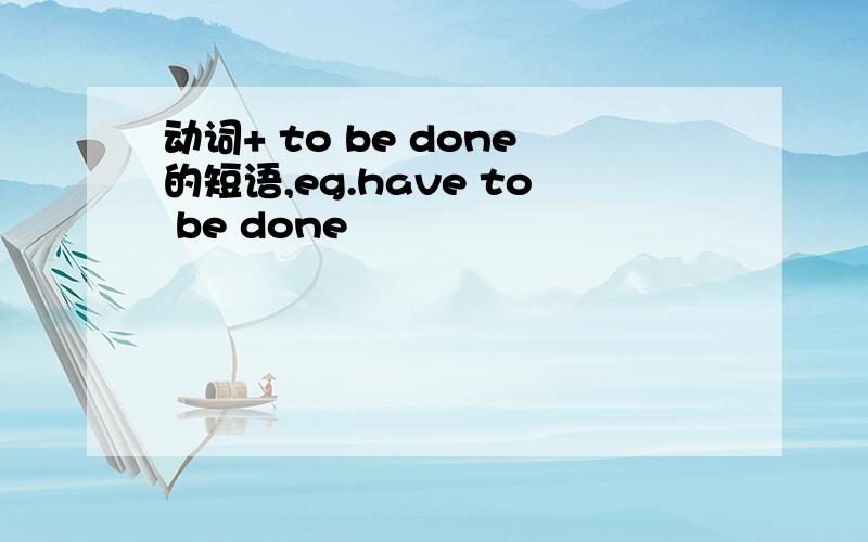 动词+ to be done的短语,eg.have to be done