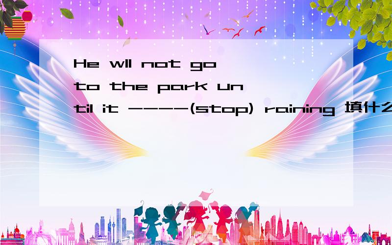 He wll not go to the park until it ----(stop) raining 填什么啊