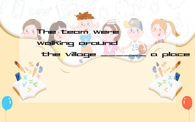 The team were walking around the village ______ a place for the partyA in search ofB to search