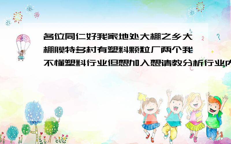 各位同仁好我家地处大棚之乡大棚膜特多村有塑料颗粒厂两个我不懂塑料行业但想加入想请教分析行业内情与利还有塑料分类与机械种类大概投资与收益