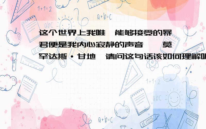 这个世界上我唯一能够接受的暴君便是我内心寂静的声音——莫罕达斯·甘地,请问这句话该如何理解呢.我思考了很久都没有把这句话悟透.想请教下各位是怎么理解这句话的.这句话我是在《