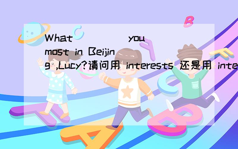 What ____ you most in Beijing ,Lucy?请问用 interests 还是用 interest 同上.