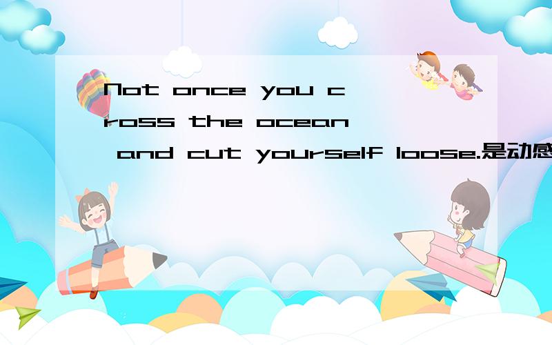 Not once you cross the ocean and cut yourself loose.是动感英语里的一句话,翻译是：越过大海,将自己从凡嚣中解脱出来.那not 还有cut 凡嚣指的是哪个词?还有别的用法吗?麻烦帮我举举例子~not once 不止一