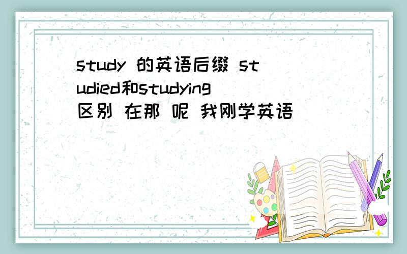 study 的英语后缀 studied和studying区别 在那 呢 我刚学英语