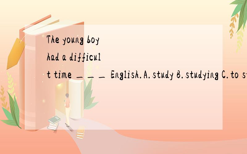 The young boy had a difficult time ___ English.A.study B.studying C.to study D.studied