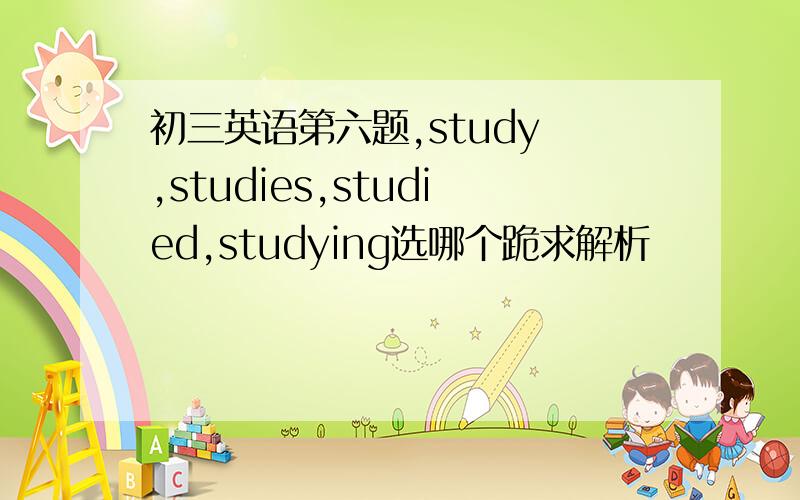 初三英语第六题,study ,studies,studied,studying选哪个跪求解析