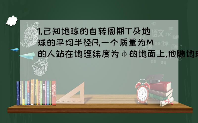 1.已知地球的自转周期T及地球的平均半径R,一个质量为M的人站在地理纬度为φ的地面上,他随地球自转而具有的线速度是?所受合力大小?2.在半径为R水平圆板中心轴正上方H处水平抛出一个小球,