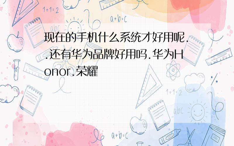 现在的手机什么系统才好用呢..还有华为品牌好用吗.华为Honor.荣耀