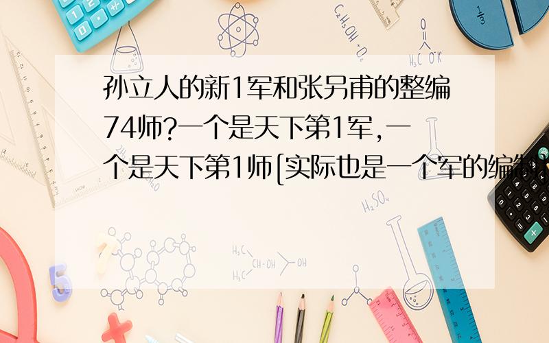 孙立人的新1军和张另甫的整编74师?一个是天下第1军,一个是天下第1师[实际也是一个军的编制]两军同属国军主力,但是在国军战斗表中谁更利害,要是两只部队对打的话,谁取胜希望更大?孙和张