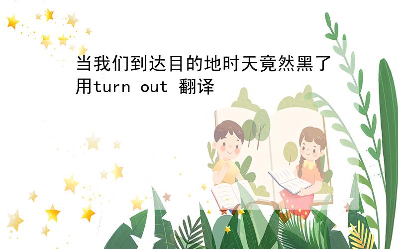 当我们到达目的地时天竟然黑了用turn out 翻译