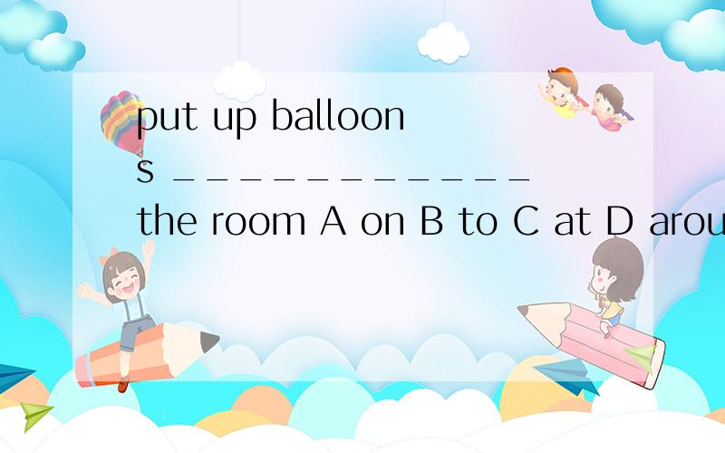 put up balloons ___________ the room A on B to C at D aroundput up balloons ___________ the roomA on B to C at D around