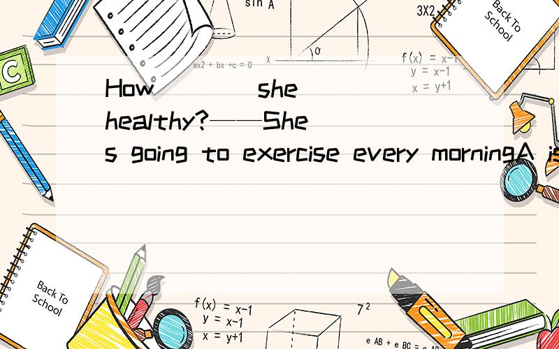 How____she____healthy?——She`s going to exercise every morningA is;keepingB did;keepC does ;keepD is; going to keep