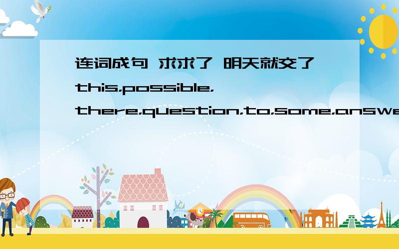 连词成句 求求了 明天就交了this，possible，there，question，to，some，answers，areto，plane，we，Beijing，go，prefer，by，tothe，month，of，March，the，is，year，thirdplace，is，something，Wangfujing，good，buy，